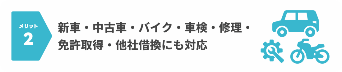 メリット2：新車・中古車・バイク・車検・修理・免許取得・他社借換にも対応