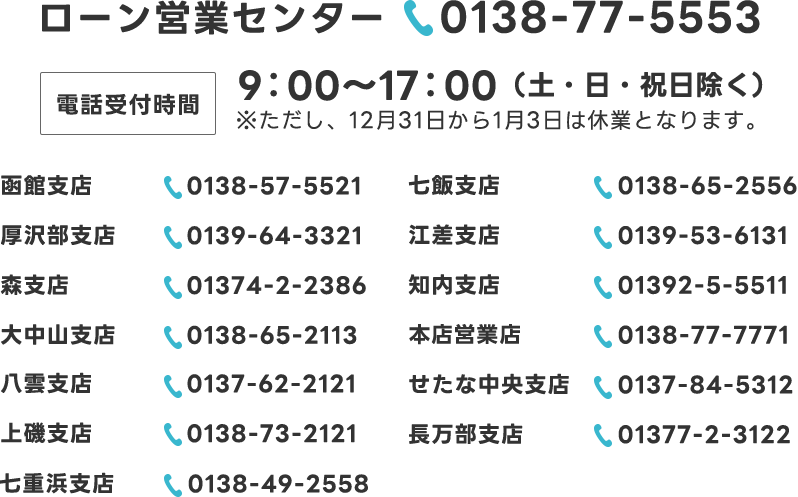 ローン営業センター 0138-77-5553 / 電話受付時間 9:00～17:00（土・日・祝日除く） ※ただし、12月31日から1月3日は休業となります。